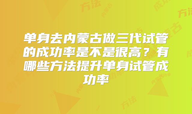 单身去内蒙古做三代试管的成功率是不是很高？有哪些方法提升单身试管成功率
