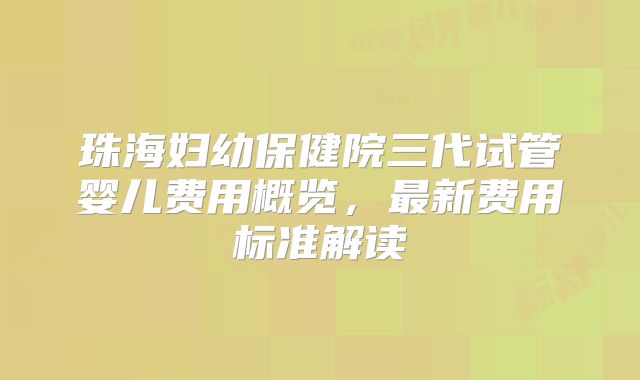 珠海妇幼保健院三代试管婴儿费用概览，最新费用标准解读