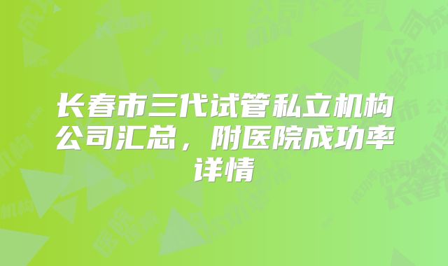 长春市三代试管私立机构公司汇总，附医院成功率详情