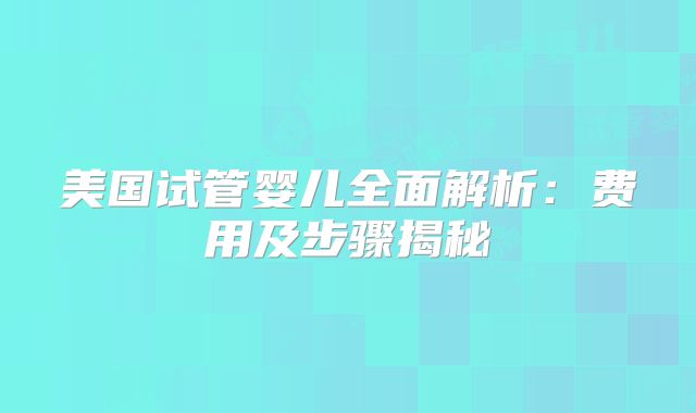 美国试管婴儿全面解析：费用及步骤揭秘
