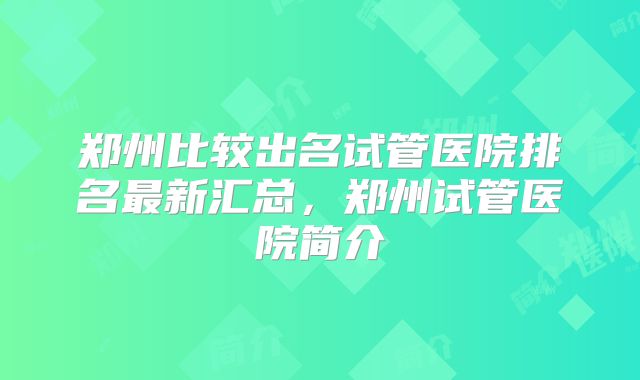 郑州比较出名试管医院排名最新汇总，郑州试管医院简介