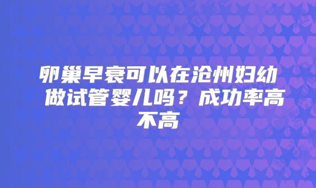 卵巢早衰可以在沧州妇幼 做试管婴儿吗？成功率高不高