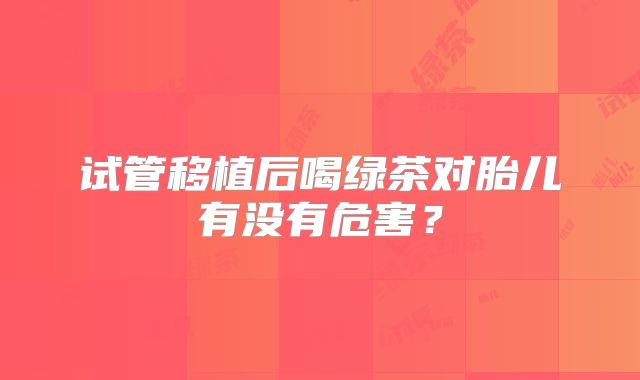 试管移植后喝绿茶对胎儿有没有危害？
