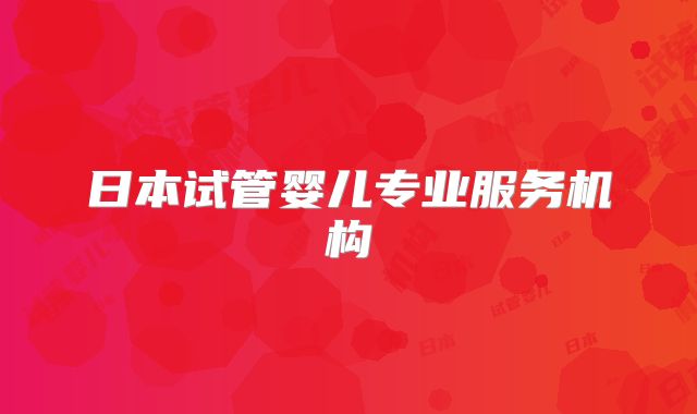 日本试管婴儿专业服务机构