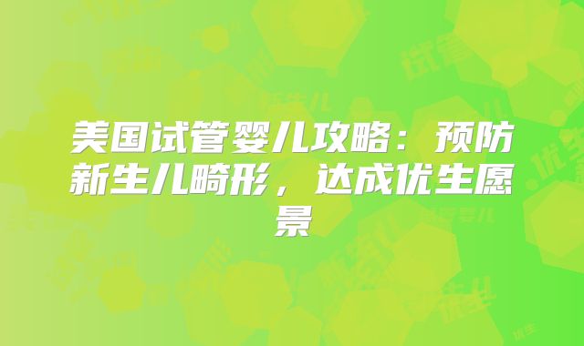 美国试管婴儿攻略：预防新生儿畸形，达成优生愿景