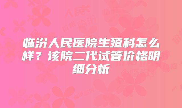 临汾人民医院生殖科怎么样？该院二代试管价格明细分析