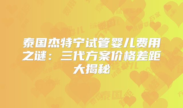 泰国杰特宁试管婴儿费用之谜：三代方案价格差距大揭秘