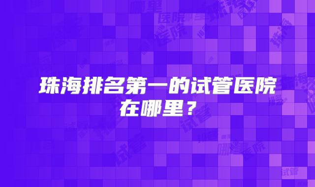 珠海排名第一的试管医院在哪里？
