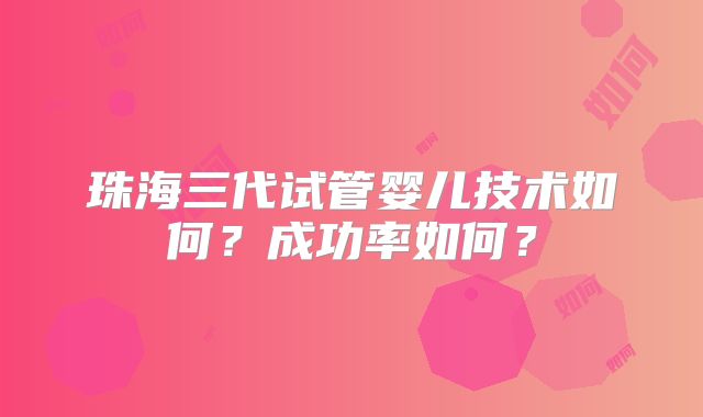 珠海三代试管婴儿技术如何？成功率如何？