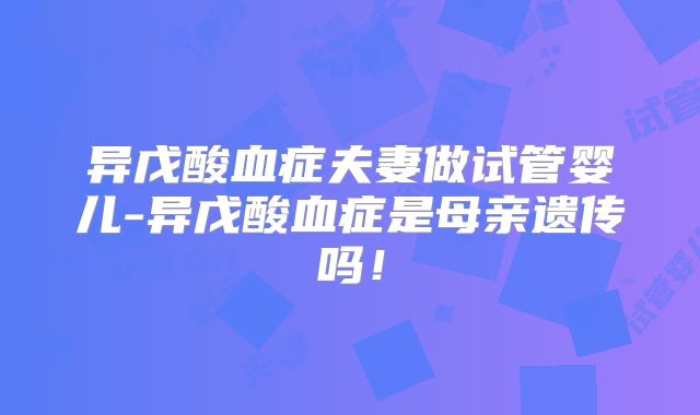 异戊酸血症夫妻做试管婴儿-异戊酸血症是母亲遗传吗！