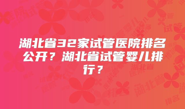 湖北省32家试管医院排名公开？湖北省试管婴儿排行？