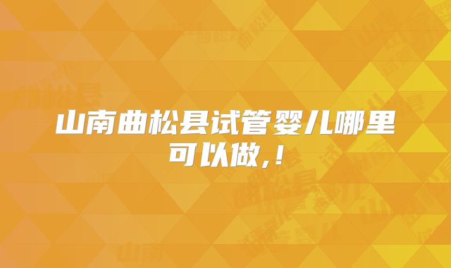 山南曲松县试管婴儿哪里可以做,!