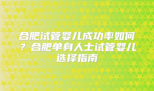 合肥试管婴儿成功率如何？合肥单身人士试管婴儿选择指南