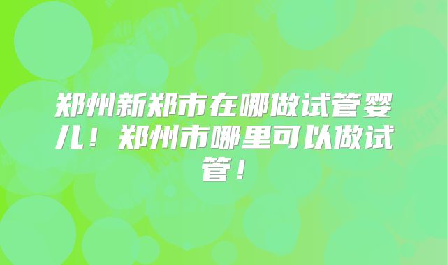 郑州新郑市在哪做试管婴儿！郑州市哪里可以做试管！
