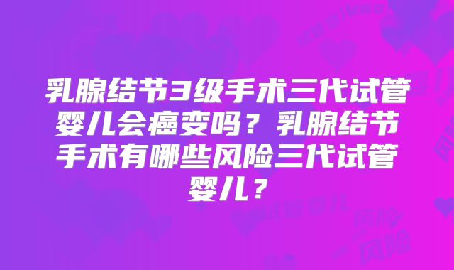 乳腺结节3级手术三代试管婴儿会癌变吗？乳腺结节手术有哪些风险三代试管婴儿？