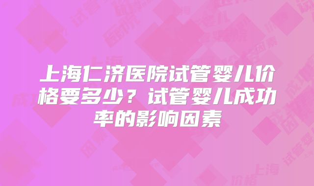 上海仁济医院试管婴儿价格要多少？试管婴儿成功率的影响因素