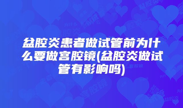 盆腔炎患者做试管前为什么要做宫腔镜(盆腔炎做试管有影响吗)
