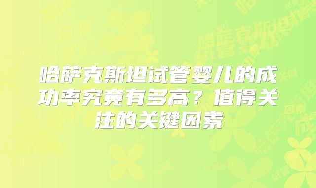 哈萨克斯坦试管婴儿的成功率究竟有多高？值得关注的关键因素
