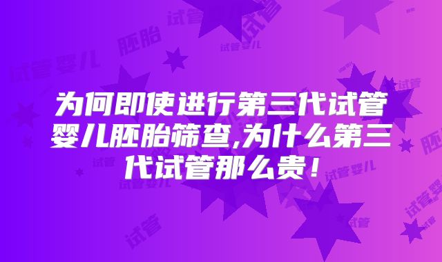 为何即使进行第三代试管婴儿胚胎筛查,为什么第三代试管那么贵！