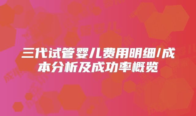 三代试管婴儿费用明细/成本分析及成功率概览