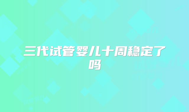 三代试管婴儿十周稳定了吗