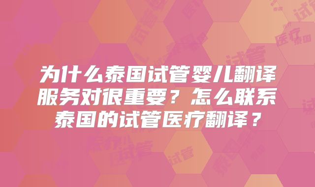 为什么泰国试管婴儿翻译服务对很重要？怎么联系泰国的试管医疗翻译？