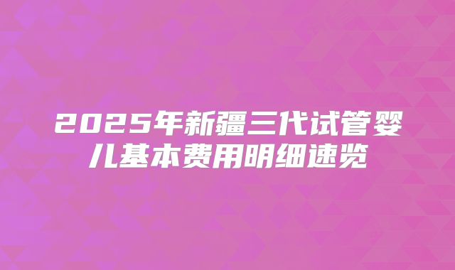 2025年新疆三代试管婴儿基本费用明细速览