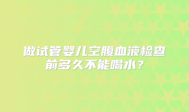 做试管婴儿空腹血液检查前多久不能喝水？