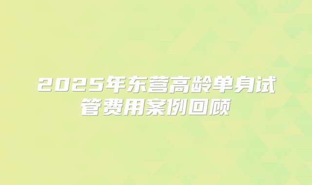 2025年东营高龄单身试管费用案例回顾