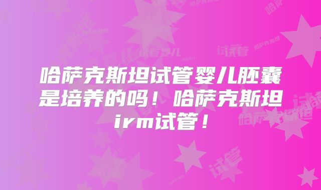 哈萨克斯坦试管婴儿胚囊是培养的吗！哈萨克斯坦irm试管！