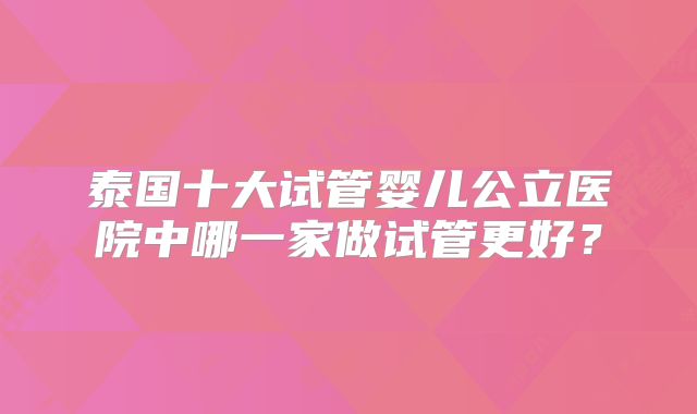 泰国十大试管婴儿公立医院中哪一家做试管更好？