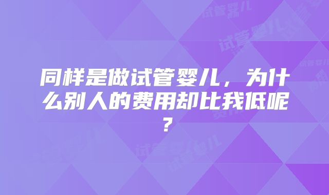 同样是做试管婴儿，为什么别人的费用却比我低呢？