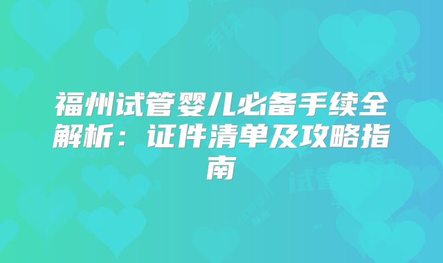 福州试管婴儿必备手续全解析：证件清单及攻略指南