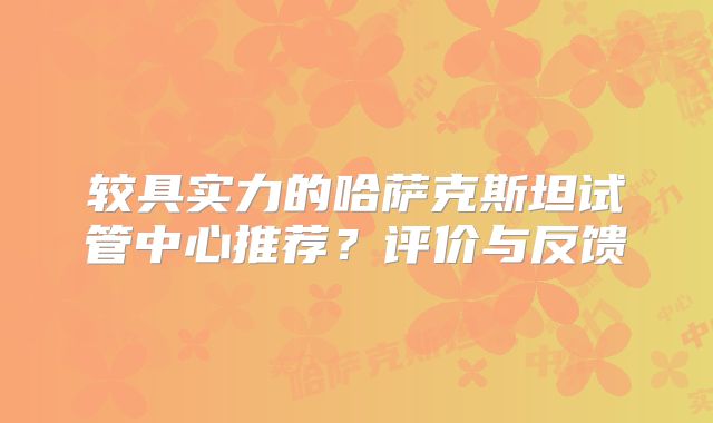 较具实力的哈萨克斯坦试管中心推荐？评价与反馈