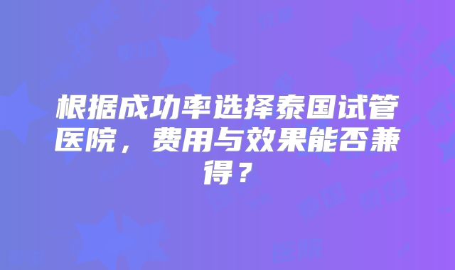 根据成功率选择泰国试管医院，费用与效果能否兼得？