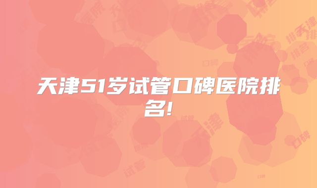 天津51岁试管口碑医院排名!