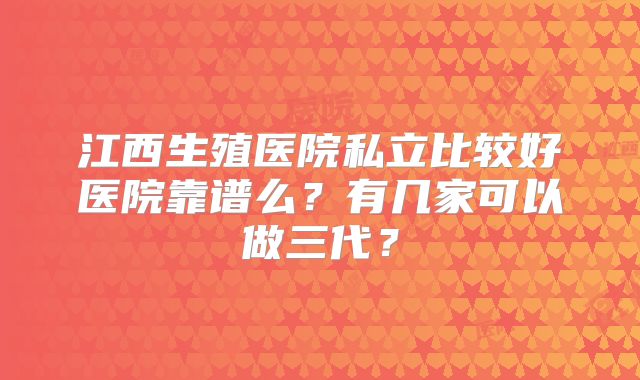 江西生殖医院私立比较好医院靠谱么？有几家可以做三代？