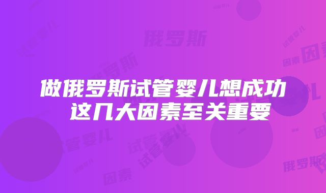 做俄罗斯试管婴儿想成功 这几大因素至关重要