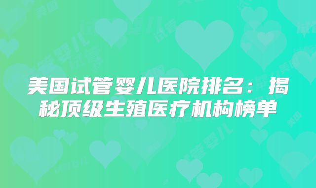 美国试管婴儿医院排名：揭秘顶级生殖医疗机构榜单