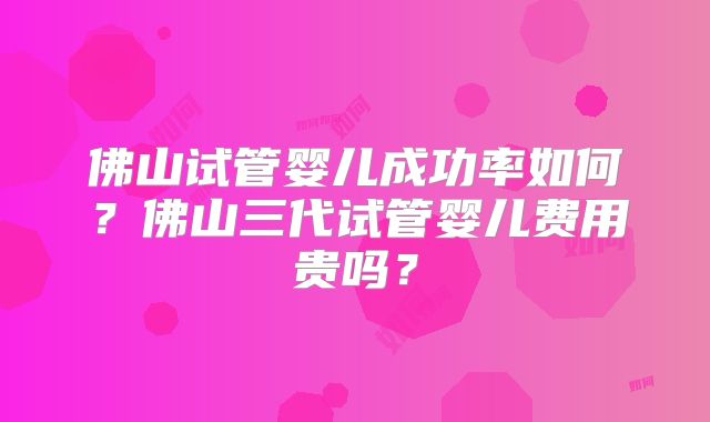 佛山试管婴儿成功率如何？佛山三代试管婴儿费用贵吗？
