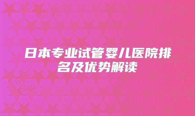 日本专业试管婴儿医院排名及优势解读
