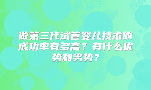 做第三代试管婴儿技术的成功率有多高？有什么优势和劣势？