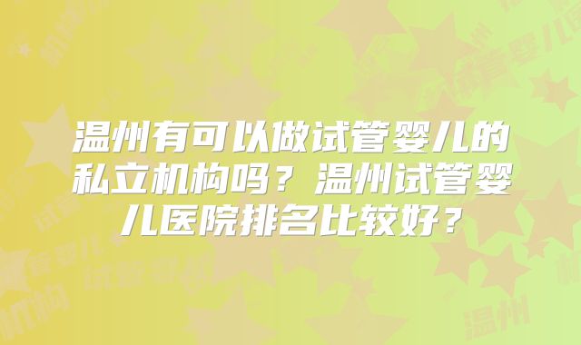 温州有可以做试管婴儿的私立机构吗？温州试管婴儿医院排名比较好？