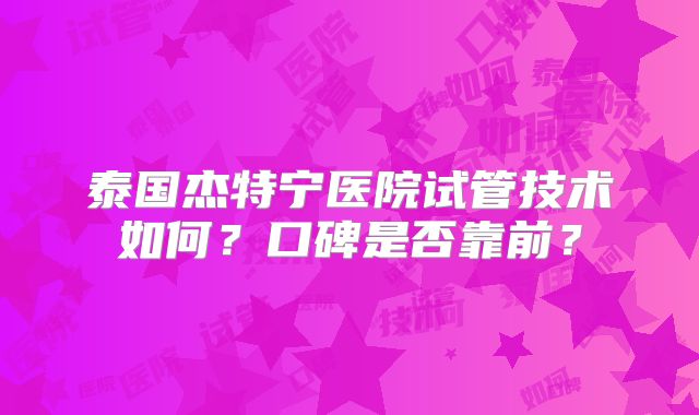 泰国杰特宁医院试管技术如何？口碑是否靠前？