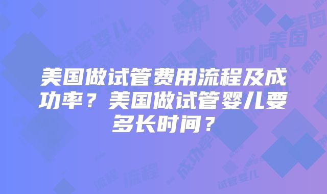 美国做试管费用流程及成功率?美国做试管婴儿要多长时间?