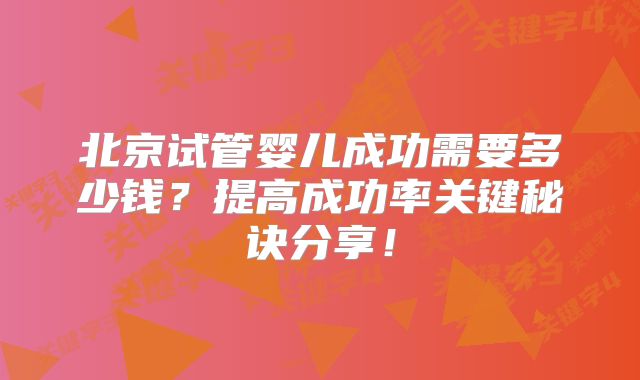 北京试管婴儿成功需要多少钱？提高成功率关键秘诀分享！