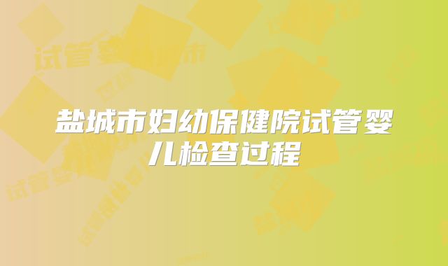 盐城市妇幼保健院试管婴儿检查过程