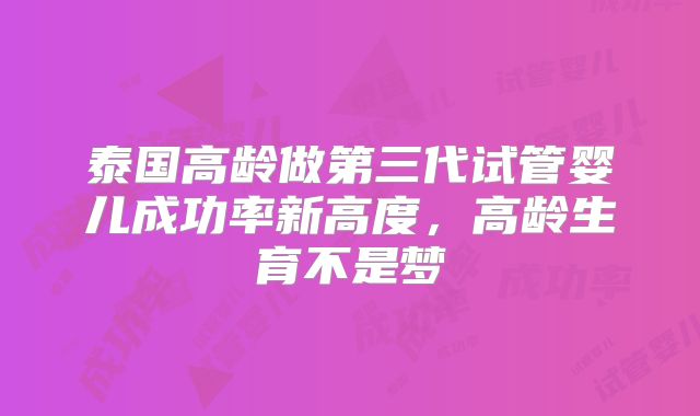 泰国高龄做第三代试管婴儿成功率新高度，高龄生育不是梦