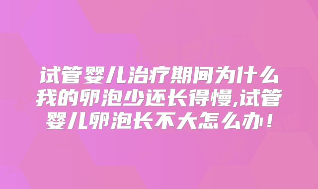 试管婴儿治疗期间为什么我的卵泡少还长得慢,试管婴儿卵泡长不大怎么办！