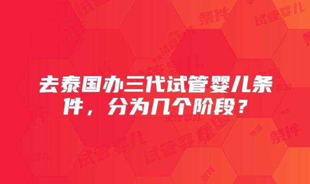去泰国办三代试管婴儿条件，分为几个阶段？